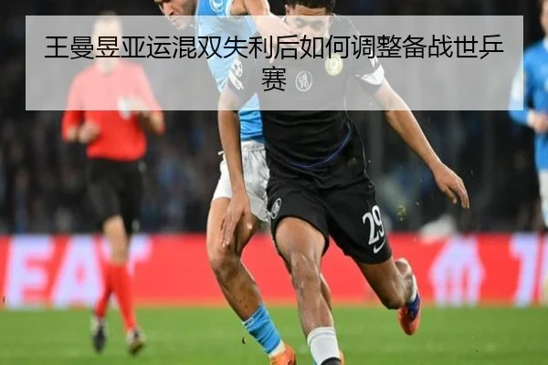 王曼昱亚运混双失利后如何调整备战世乒赛